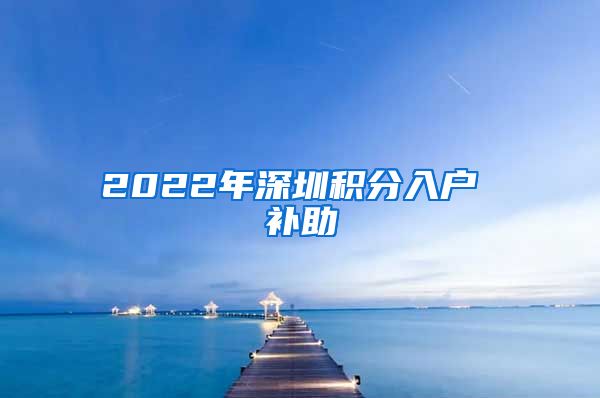 2022年深圳积分入户 补助