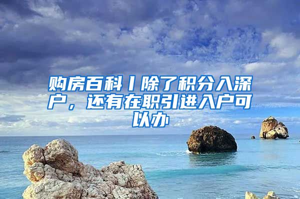 购房百科丨除了积分入深户，还有在职引进入户可以办