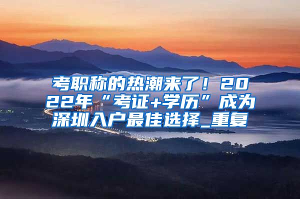 考职称的热潮来了！2022年“考证+学历”成为深圳入户最佳选择_重复