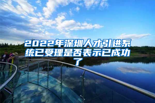 2022年深圳人才引进系统已受理是否表示已成功了