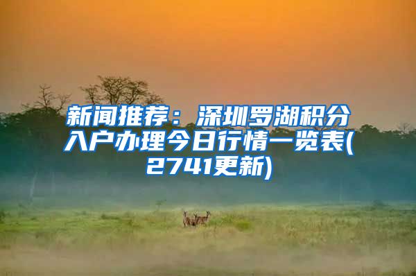 新闻推荐：深圳罗湖积分入户办理今日行情一览表(2741更新)
