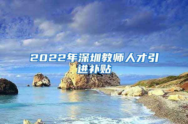 2022年深圳教师人才引进补贴