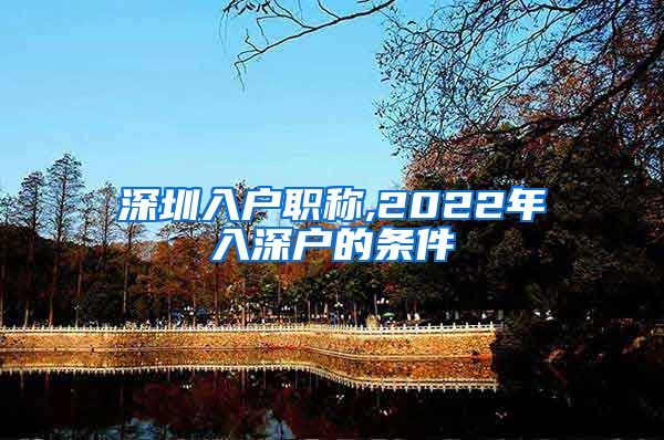 深圳入户职称,2022年入深户的条件