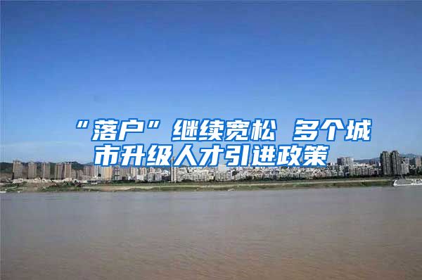“落户”继续宽松 多个城市升级人才引进政策