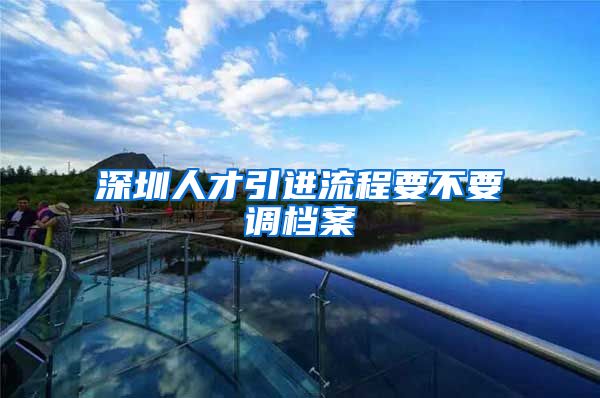 深圳人才引进流程要不要调档案