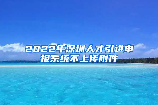 2022年深圳人才引进申报系统不上传附件