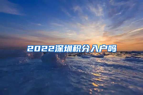 2022深圳积分入户吗
