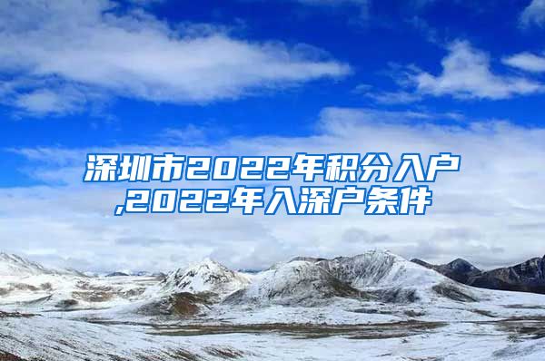 深圳市2022年积分入户,2022年入深户条件