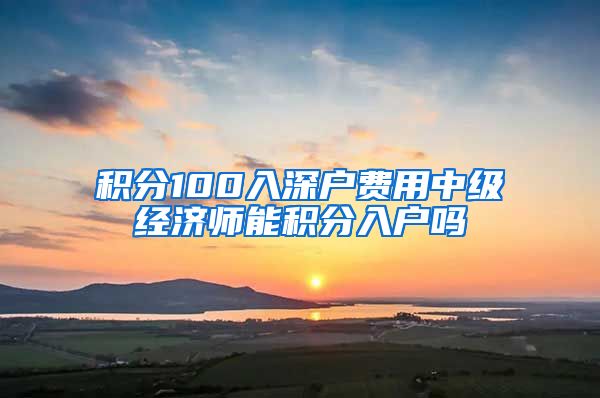 积分100入深户费用中级经济师能积分入户吗