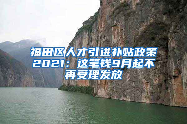 福田区人才引进补贴政策2021：这笔钱9月起不再受理发放
