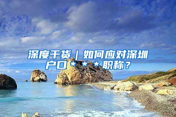 深度干货｜如何应对深圳户口＊＊＊职称？