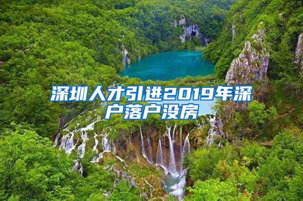 深圳人才引进2019年深户落户没房