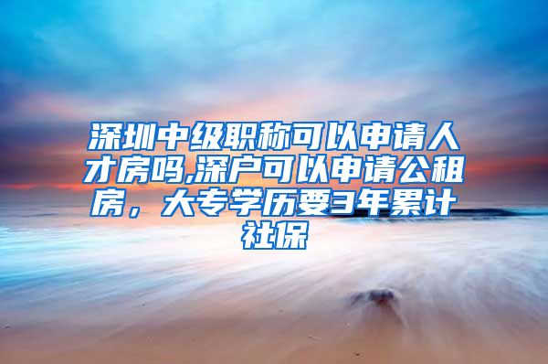 深圳中级职称可以申请人才房吗,深户可以申请公租房，大专学历要3年累计社保