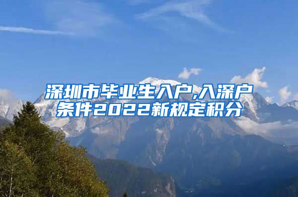 深圳市毕业生入户,入深户条件2022新规定积分