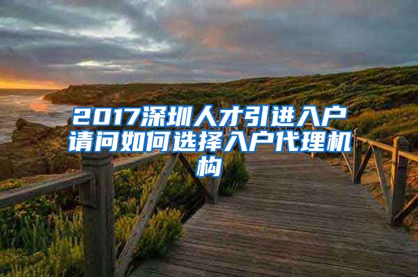2017深圳人才引进入户请问如何选择入户代理机构