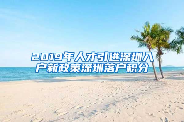 2019年人才引进深圳入户新政策深圳落户积分
