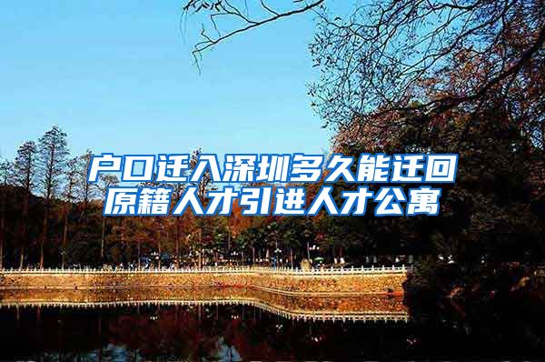 户口迁入深圳多久能迁回原籍人才引进人才公寓