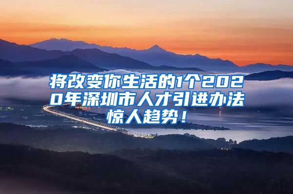 将改变你生活的1个2020年深圳市人才引进办法惊人趋势！