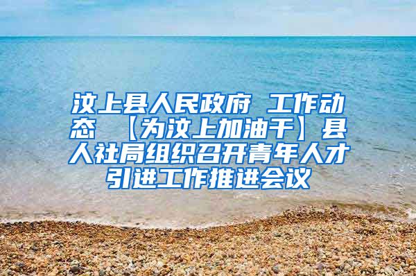 汶上县人民政府 工作动态 【为汶上加油干】县人社局组织召开青年人才引进工作推进会议
