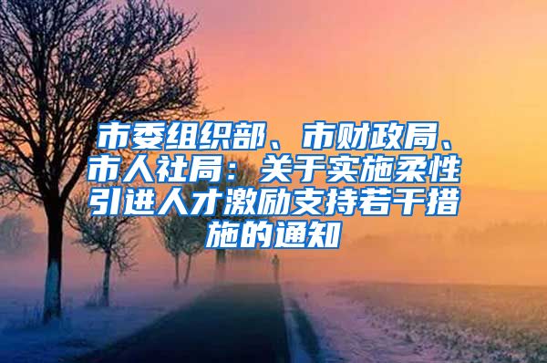 市委组织部、市财政局、市人社局：关于实施柔性引进人才激励支持若干措施的通知
