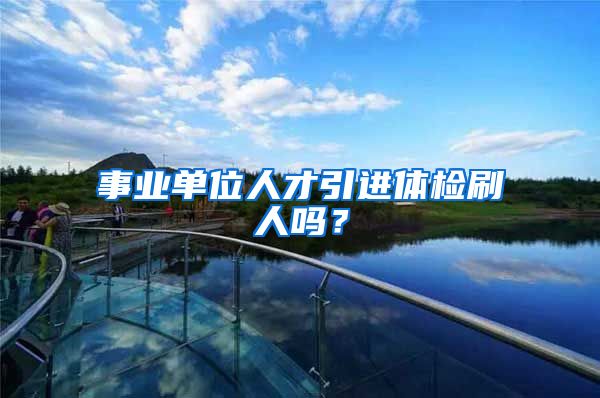 事业单位人才引进体检刷人吗？