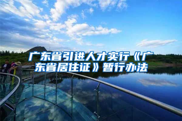 广东省引进人才实行《广东省居住证》暂行办法