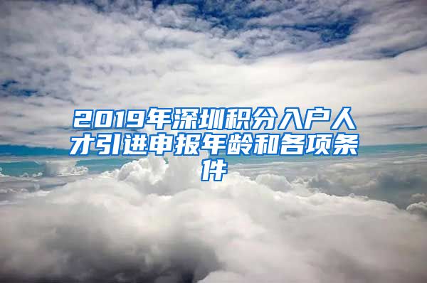 2019年深圳积分入户人才引进申报年龄和各项条件