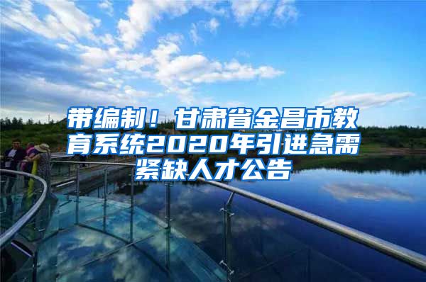 带编制！甘肃省金昌市教育系统2020年引进急需紧缺人才公告