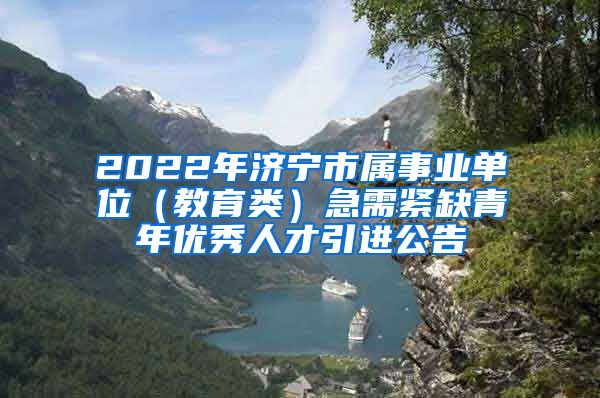 2022年济宁市属事业单位（教育类）急需紧缺青年优秀人才引进公告