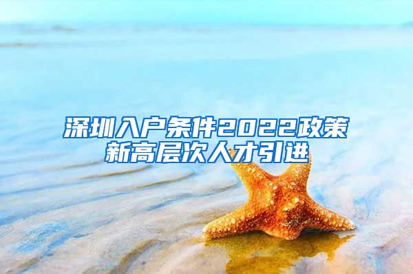 深圳入户条件2022政策新高层次人才引进