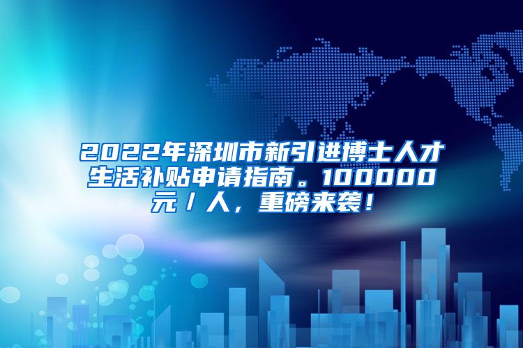 2022年深圳市新引进博士人才生活补贴申请指南。100000元／人，重磅来袭！