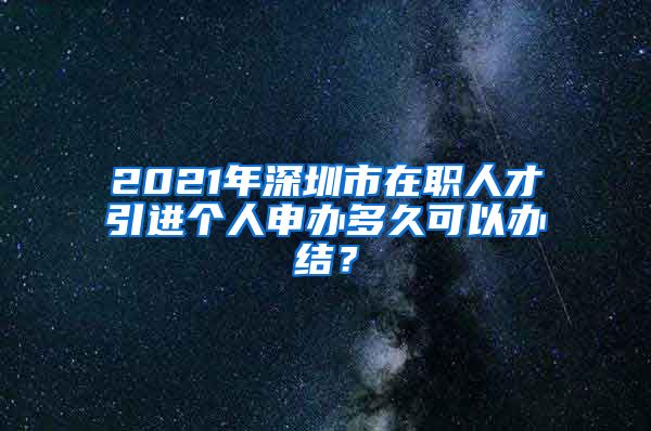 2021年深圳市在职人才引进个人申办多久可以办结？