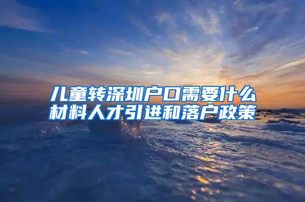 儿童转深圳户口需要什么材料人才引进和落户政策