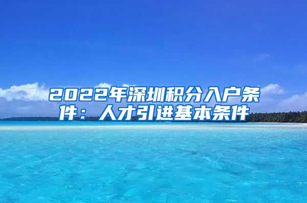 2022年深圳积分入户条件：人才引进基本条件