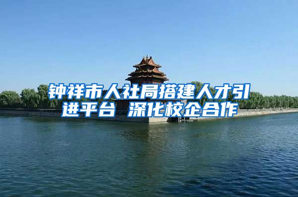 钟祥市人社局搭建人才引进平台 深化校企合作