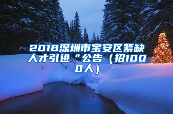 2018深圳市宝安区紧缺人才引进“公告（招1000人）