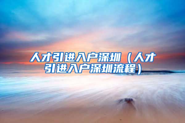人才引进入户深圳（人才引进入户深圳流程）