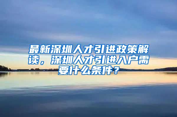 最新深圳人才引进政策解读，深圳人才引进入户需要什么条件？