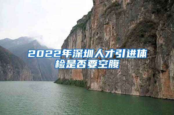 2022年深圳人才引进体检是否要空腹