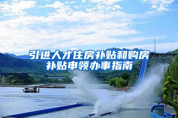 引进人才住房补贴和购房补贴申领办事指南
