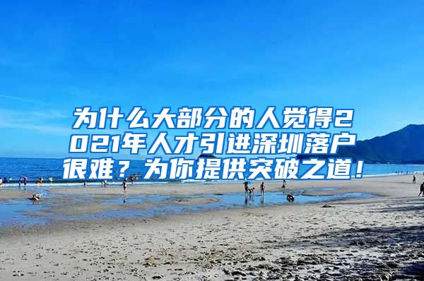 为什么大部分的人觉得2021年人才引进深圳落户很难？为你提供突破之道！