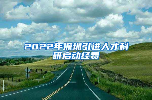 2022年深圳引进人才科研启动经费