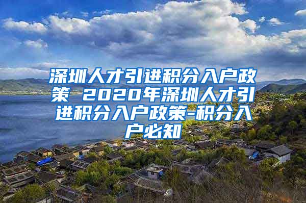 深圳人才引进积分入户政策 2020年深圳人才引进积分入户政策-积分入户必知