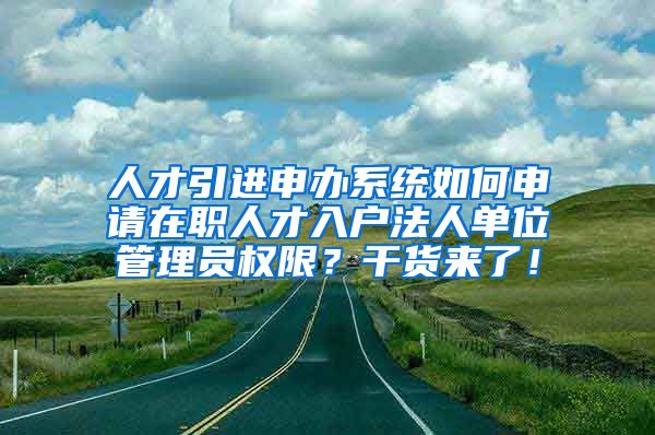 人才引进申办系统如何申请在职人才入户法人单位管理员权限？干货来了！