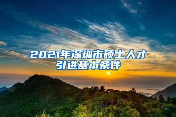 2021年深圳市硕士人才引进基本条件