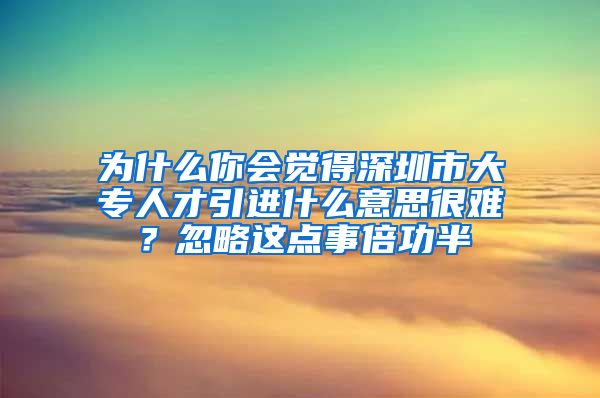 为什么你会觉得深圳市大专人才引进什么意思很难？忽略这点事倍功半