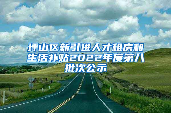 坪山区新引进人才租房和生活补贴2022年度第八批次公示