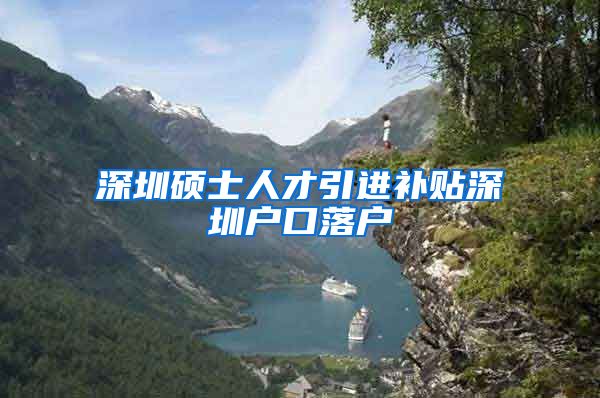 深圳硕士人才引进补贴深圳户口落户