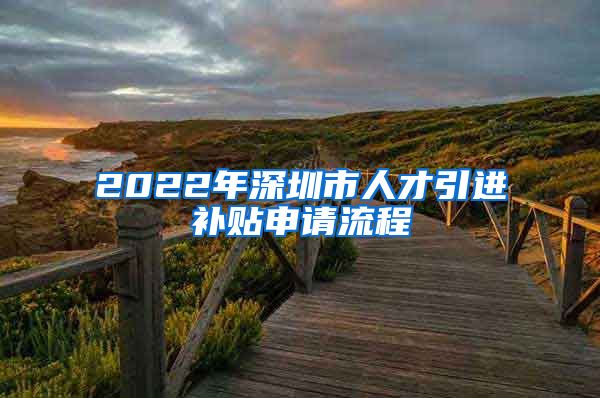 2022年深圳市人才引进补贴申请流程