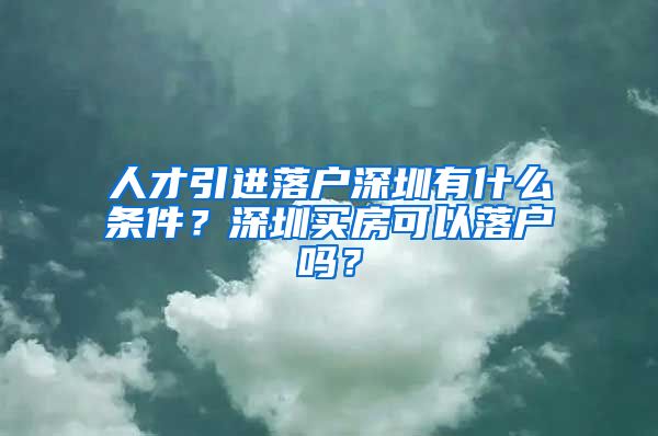 人才引进落户深圳有什么条件？深圳买房可以落户吗？